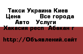 Такси Украина Киев › Цена ­ 100 - Все города Авто » Услуги   . Хакасия респ.,Абакан г.